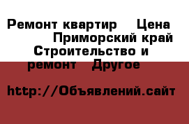Ремонт квартир  › Цена ­ 1 000 - Приморский край Строительство и ремонт » Другое   